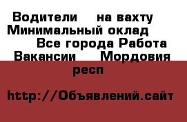 Водители BC на вахту. › Минимальный оклад ­ 60 000 - Все города Работа » Вакансии   . Мордовия респ.